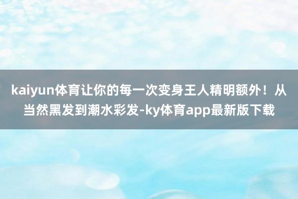 kaiyun體育讓你的每一次變身王人精明額外！從當(dāng)然黑發(fā)到潮水彩發(fā)-ky體育app最新版下載