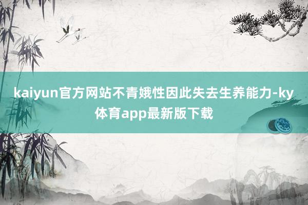 kaiyun官方網站不青娥性因此失去生養能力-ky體育app最新版下載