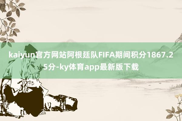 kaiyun官方網站阿根廷隊FIFA期間積分1867.25分-ky體育app最新版下載