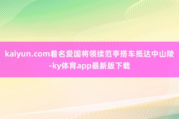 kaiyun.com著名愛國將領(lǐng)續(xù)范亭搭車抵達(dá)中山陵-ky體育app最新版下載