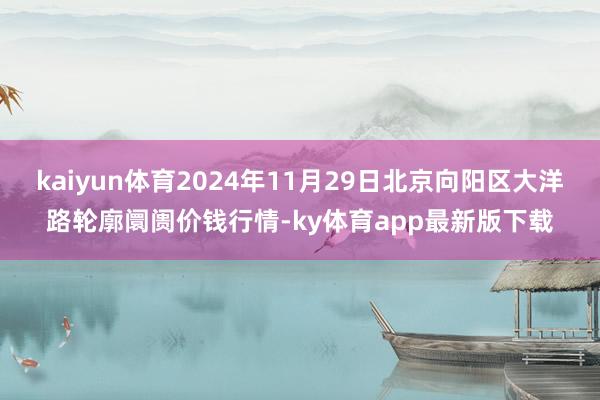 kaiyun體育2024年11月29日北京向陽區大洋路輪廓阛阓價錢行情-ky體育app最新版下載