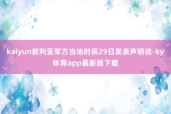 kaiyun敘利亞軍方當地時辰29日發表聲明說-ky體育app最新版下載