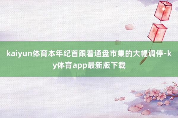 kaiyun體育本年紀首跟著通盤市集的大幅調停-ky體育app最新版下載