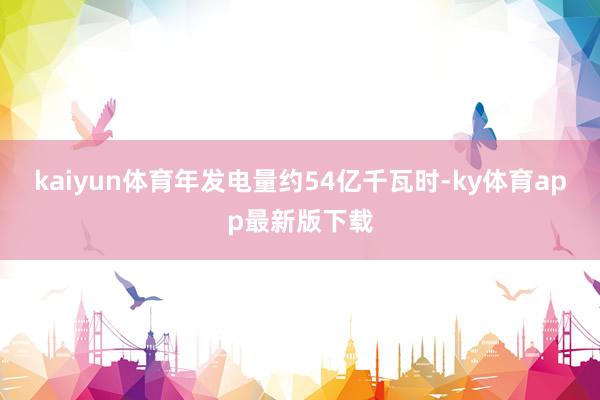 kaiyun體育年發電量約54億千瓦時-ky體育app最新版下載