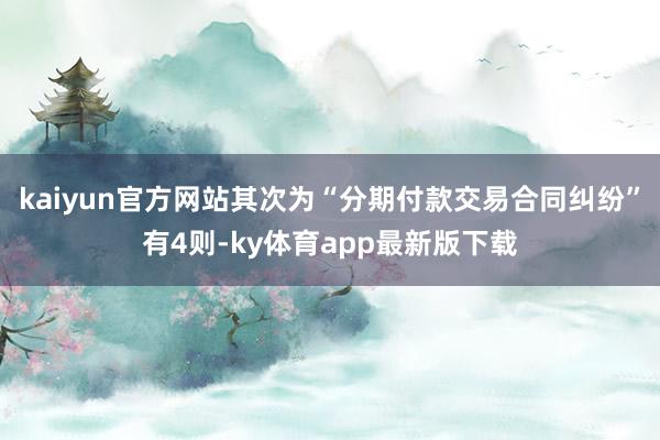 kaiyun官方網站其次為“分期付款交易合同糾紛”有4則-ky體育app最新版下載