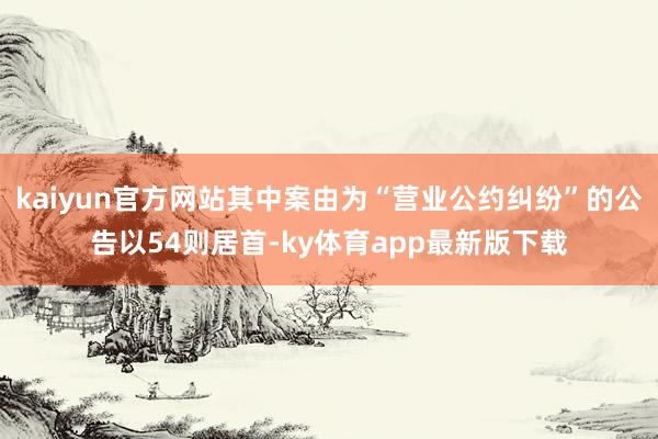 kaiyun官方網站其中案由為“營業公約糾紛”的公告以54則居首-ky體育app最新版下載