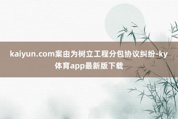 kaiyun.com案由為樹立工程分包協(xié)議糾紛-ky體育app最新版下載