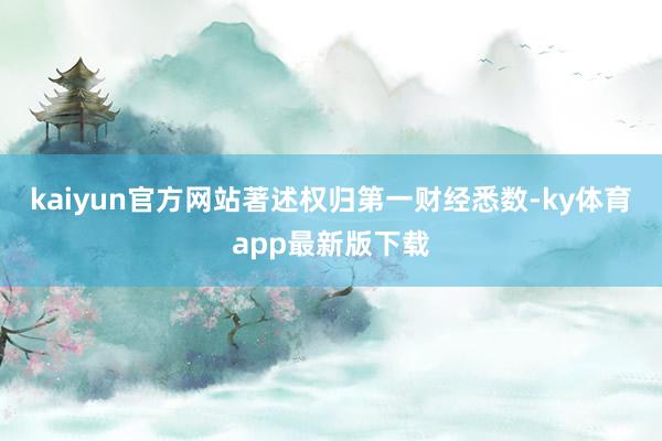 kaiyun官方網(wǎng)站著述權(quán)歸第一財(cái)經(jīng)悉數(shù)-ky體育app最新版下載