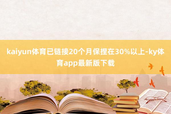 kaiyun體育已鏈接20個(gè)月保捏在30%以上-ky體育app最新版下載