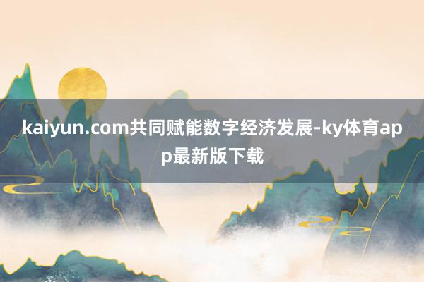 kaiyun.com共同賦能數(shù)字經(jīng)濟(jì)發(fā)展-ky體育app最新版下載