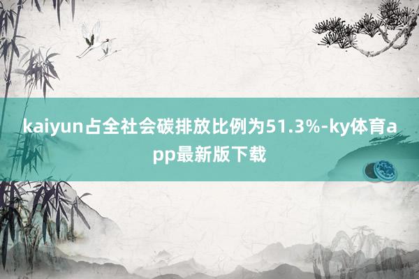 kaiyun占全社會(huì)碳排放比例為51.3%-ky體育app最新版下載