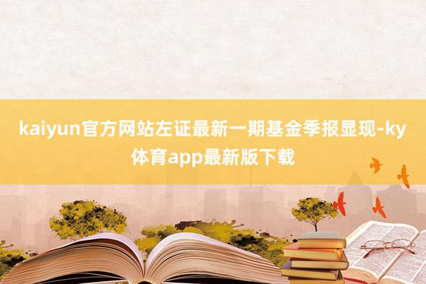 kaiyun官方網(wǎng)站左證最新一期基金季報(bào)顯現(xiàn)-ky體育app最新版下載