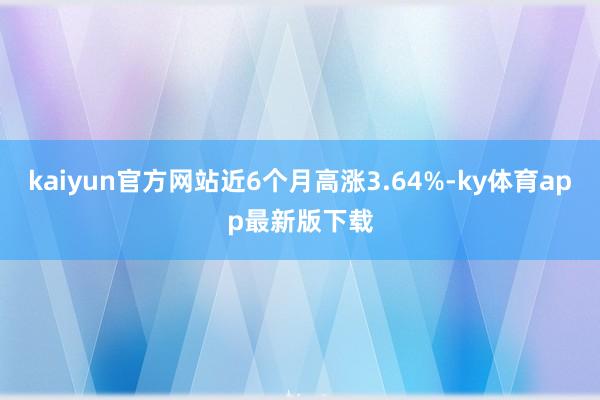 kaiyun官方網(wǎng)站近6個(gè)月高漲3.64%-ky體育app最新版下載