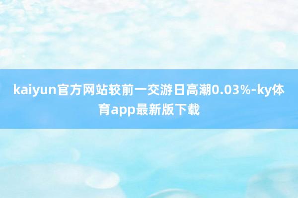 kaiyun官方網站較前一交游日高潮0.03%-ky體育app最新版下載