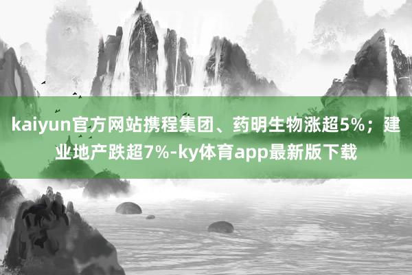 kaiyun官方網站攜程集團、藥明生物漲超5%；建業(yè)地產跌超7%-ky體育app最新版下載