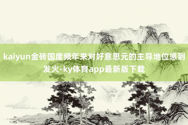 kaiyun金磚國度頻年來對好意思元的主導地位感到發(fā)火-ky體育app最新版下載
