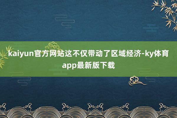 kaiyun官方網站這不僅帶動了區域經濟-ky體育app最新版下載