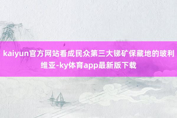 kaiyun官方網站看成民眾第三大銻礦保藏地的玻利維亞-ky體育app最新版下載