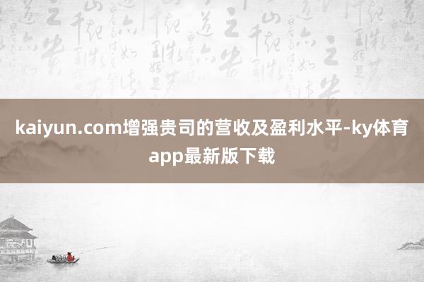 kaiyun.com增強貴司的營收及盈利水平-ky體育app最新版下載