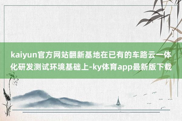 kaiyun官方網站　　翻新基地在已有的車路云一體化研發測試環境基礎上-ky體育app最新版下載