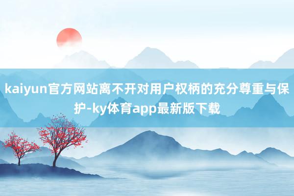 kaiyun官方網站離不開對用戶權柄的充分尊重與保護-ky體育app最新版下載