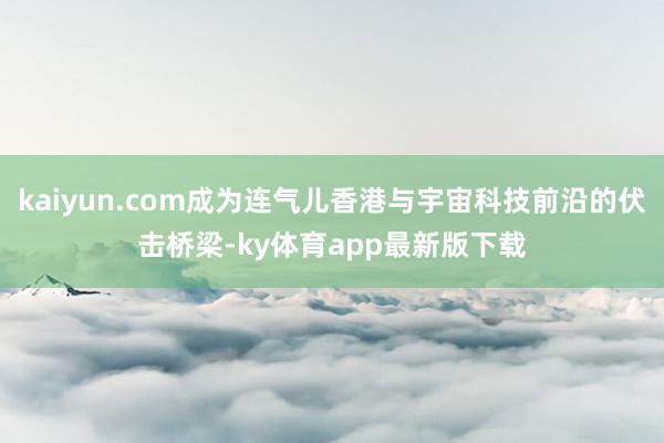 kaiyun.com成為連氣兒香港與宇宙科技前沿的伏擊橋梁-ky體育app最新版下載