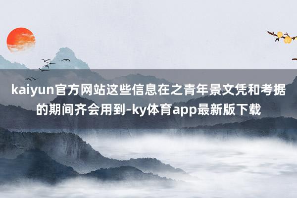 kaiyun官方網(wǎng)站這些信息在之青年景文憑和考據(jù)的期間齊會用到-ky體育app最新版下載