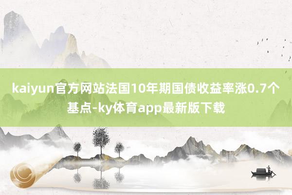 kaiyun官方網站法國10年期國債收益率漲0.7個基點-ky體育app最新版下載