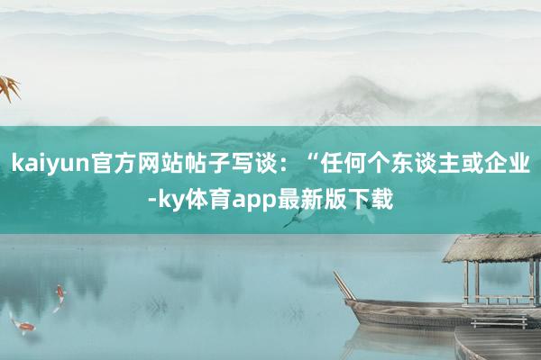 kaiyun官方網站帖子寫談：“任何個東談主或企業-ky體育app最新版下載