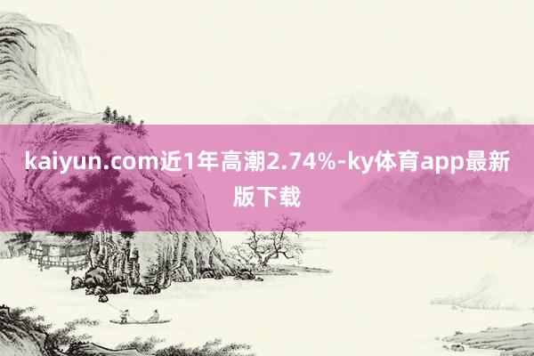 kaiyun.com近1年高潮2.74%-ky體育app最新版下載