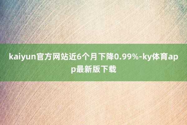 kaiyun官方網站近6個月下降0.99%-ky體育app最新版下載