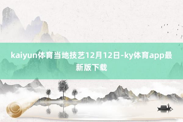 kaiyun體育當地技藝12月12日-ky體育app最新版下載