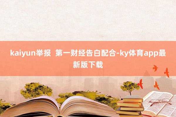 kaiyun舉報  第一財經(jīng)告白配合-ky體育app最新版下載