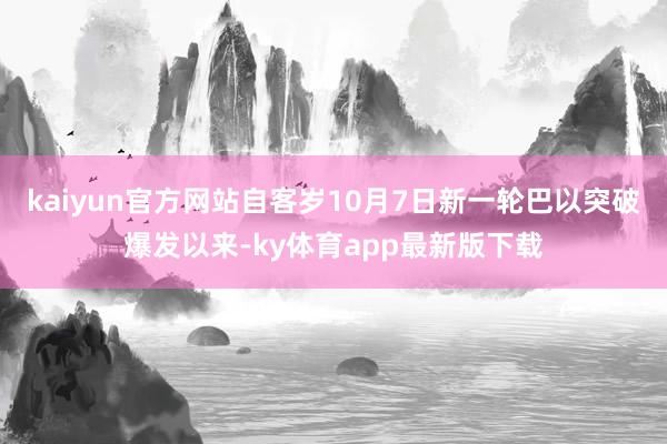kaiyun官方網(wǎng)站自客歲10月7日新一輪巴以突破爆發(fā)以來-ky體育app最新版下載