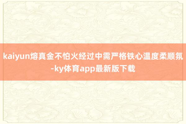 kaiyun熔真金不怕火經(jīng)過中需嚴格鐵心溫度柔順氛-ky體育app最新版下載