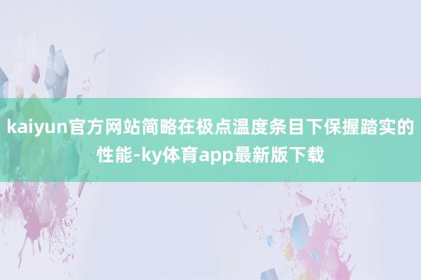 kaiyun官方網(wǎng)站簡略在極點溫度條目下保握踏實的性能-ky體育app最新版下載