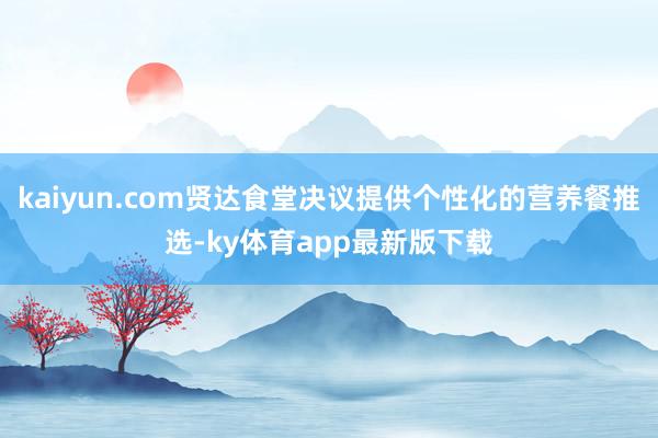 kaiyun.com賢達食堂決議提供個性化的營養(yǎng)餐推選-ky體育app最新版下載