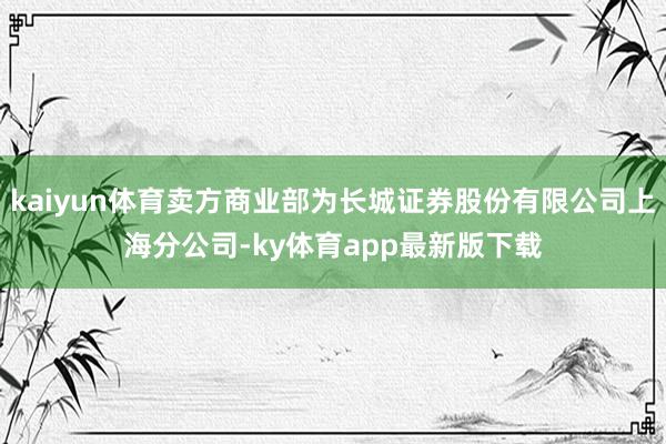 kaiyun體育賣方商業(yè)部為長城證券股份有限公司上海分公司-ky體育app最新版下載