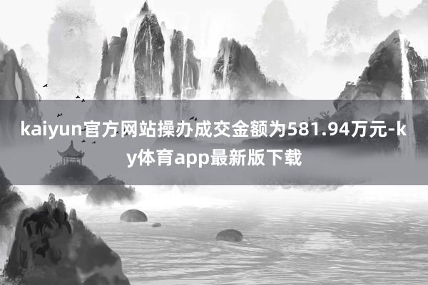 kaiyun官方網(wǎng)站操辦成交金額為581.94萬元-ky體育app最新版下載