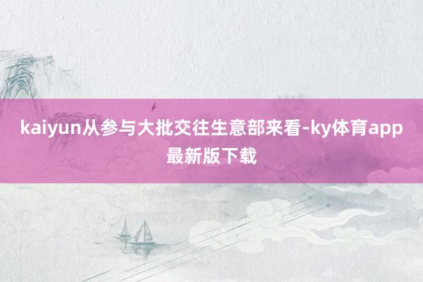 kaiyun從參與大批交往生意部來看-ky體育app最新版下載
