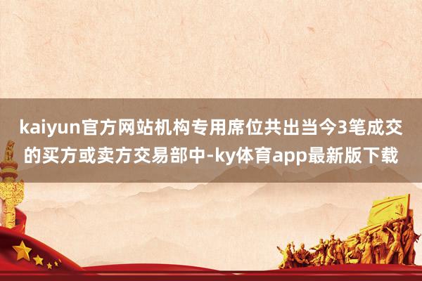 kaiyun官方網(wǎng)站機構(gòu)專用席位共出當今3筆成交的買方或賣方交易部中-ky體育app最新版下載