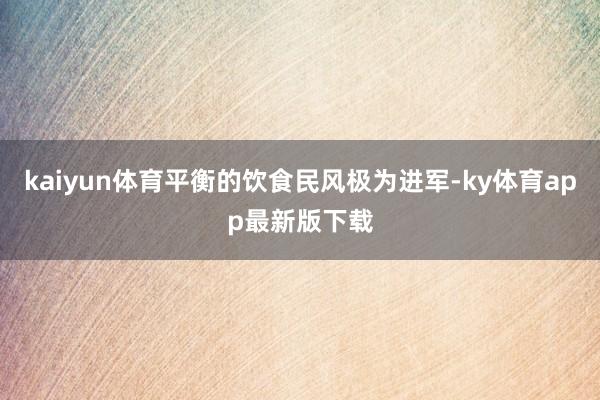 kaiyun體育平衡的飲食民風極為進軍-ky體育app最新版下載