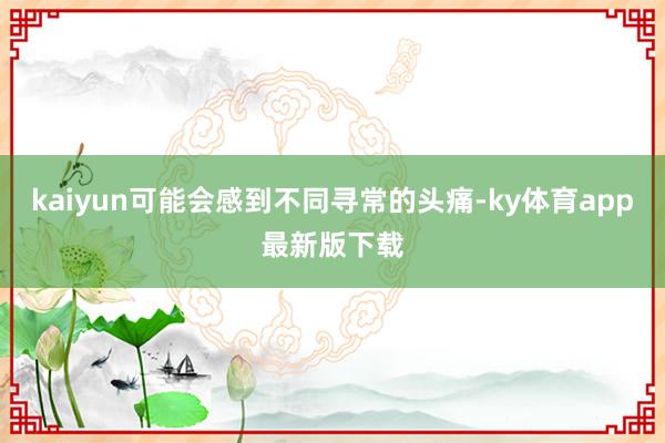 kaiyun可能會感到不同尋常的頭痛-ky體育app最新版下載