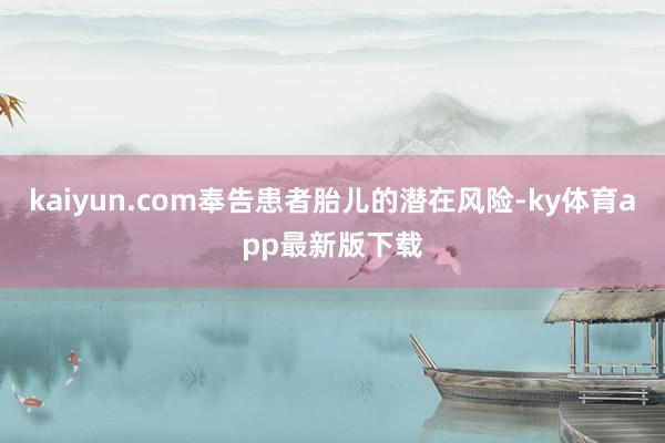 kaiyun.com奉告患者胎兒的潛在風險-ky體育app最新版下載