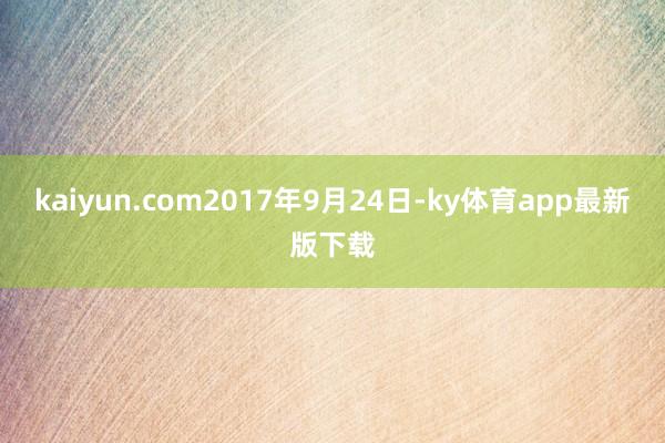 kaiyun.com2017年9月24日-ky體育app最新版下載
