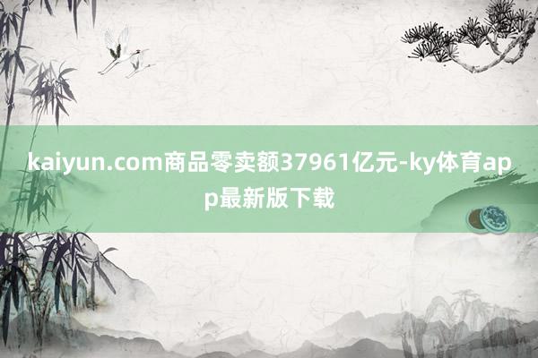 kaiyun.com商品零賣額37961億元-ky體育app最新版下載