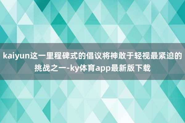kaiyun這一里程碑式的倡議將神敢于輕視最緊迫的挑戰之一-ky體育app最新版下載
