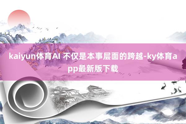 kaiyun體育AI 不僅是本事層面的跨越-ky體育app最新版下載