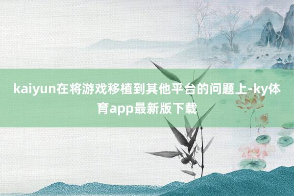 kaiyun在將游戲移植到其他平臺的問題上-ky體育app最新版下載