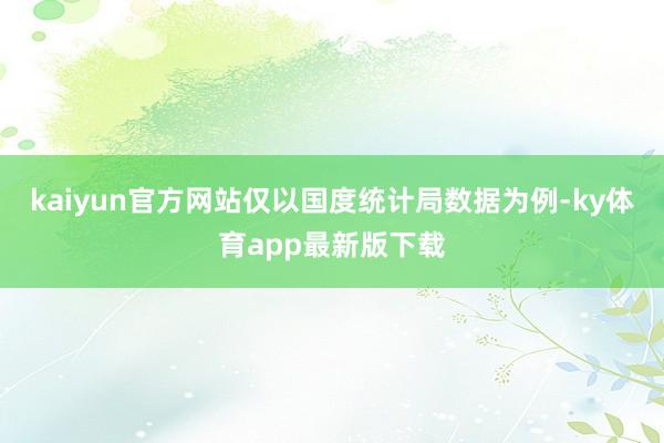 kaiyun官方網(wǎng)站僅以國度統(tǒng)計局?jǐn)?shù)據(jù)為例-ky體育app最新版下載